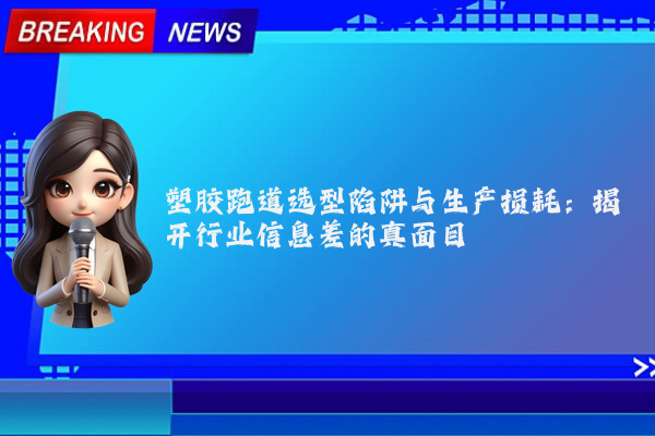 塑胶跑道选型陷阱与生产损耗：揭开行业信息差的真面目